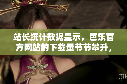 站长统计数据显示，芭乐官方网站的下载量节节攀升，用户热情高涨。