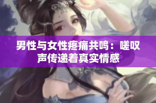男性与女性疼痛共鸣：嗟叹声传递着真实情感