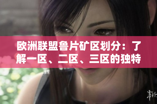 欧洲联盟鲁片矿区划分：了解一区、二区、三区的独特魅力