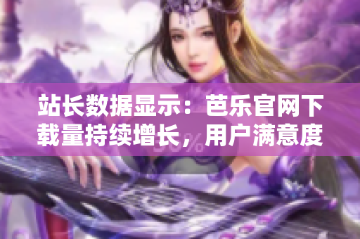 站长数据显示：芭乐官网下载量持续增长，用户满意度飙升