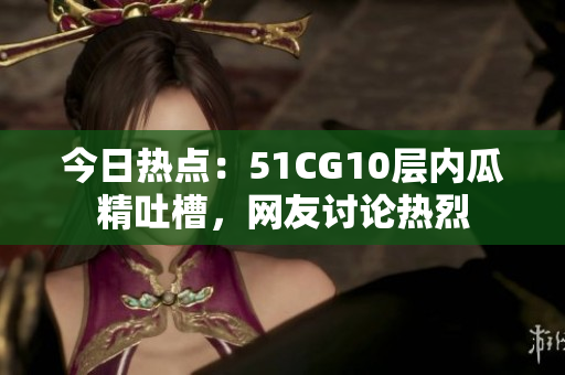 今日热点：51CG10层内瓜精吐槽，网友讨论热烈