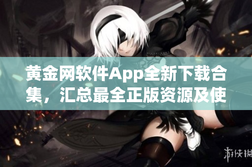 黄金网软件App全新下载合集，汇总最全正版资源及使用攻略