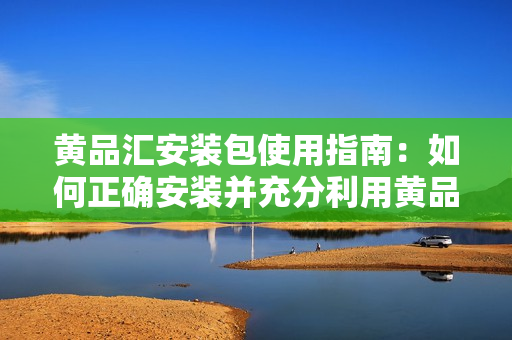 黄品汇安装包使用指南：如何正确安装并充分利用黄品汇产品？
