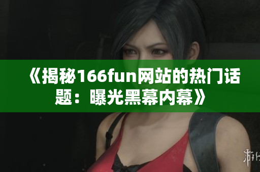 《揭秘166fun网站的热门话题：曝光黑幕内幕》