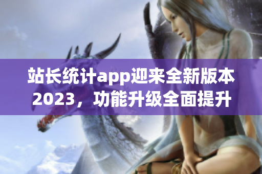 站长统计app迎来全新版本2023，功能升级全面提升！