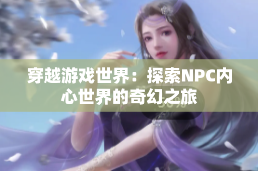 穿越游戏世界：探索NPC内心世界的奇幻之旅