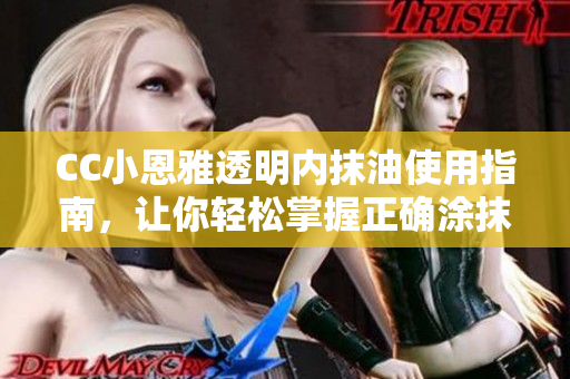 CC小恩雅透明内抹油使用指南，让你轻松掌握正确涂抹技巧