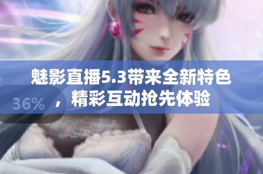 魅影直播5.3带来全新特色，精彩互动抢先体验