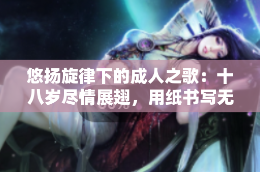 悠扬旋律下的成人之歌：十八岁尽情展翅，用纸书写无限可能
