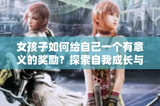 女孩子如何给自己一个有意义的奖励？探索自我成长与满足的路径