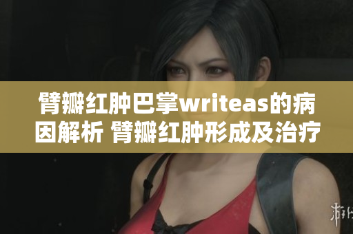 臂瓣红肿巴掌writeas的病因解析 臂瓣红肿形成及治疗启示