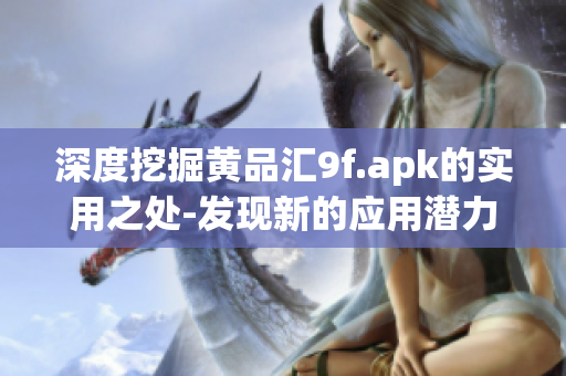 深度挖掘黄品汇9f.apk的实用之处-发现新的应用潜力