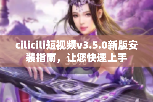 cilicili短视频v3.5.0新版安装指南，让您快速上手