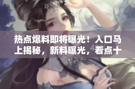 热点爆料即将曝光！入口马上揭秘，新料曝光，看点十足