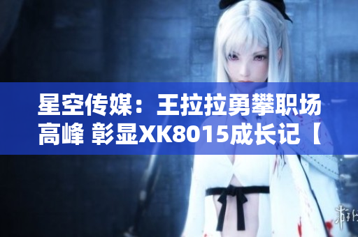 星空传媒：王拉拉勇攀职场高峰 彰显XK8015成长记【精编报道】
