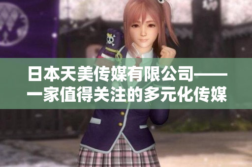 日本天美传媒有限公司——一家值得关注的多元化传媒公司