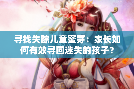 寻找失踪儿童蜜芽：家长如何有效寻回迷失的孩子？