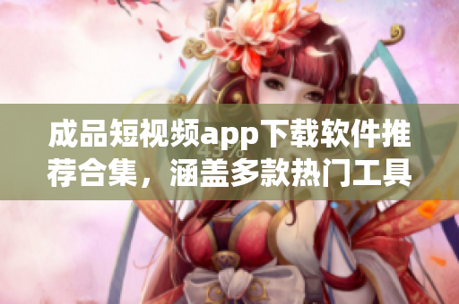 成品短视频app下载软件推荐合集，涵盖多款热门工具