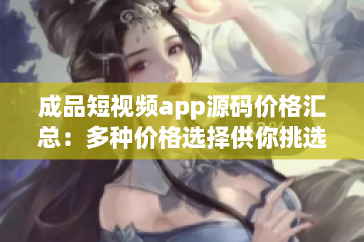 成品短视频app源码价格汇总：多种价格选择供你挑选