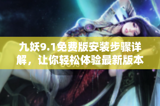 九妖9.1免费版安装步骤详解，让你轻松体验最新版本 - 详细安装指南，快速使用新功能