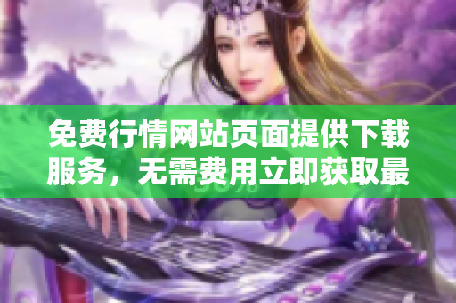 免费行情网站页面提供下载服务，无需费用立即获取最新广告！