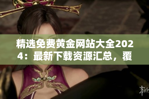 精选免费黄金网站大全2024：最新下载资源汇总，覆盖全面，值得收藏