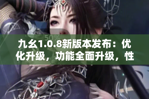 九幺1.0.8新版本发布：优化升级，功能全面升级，性能提升！