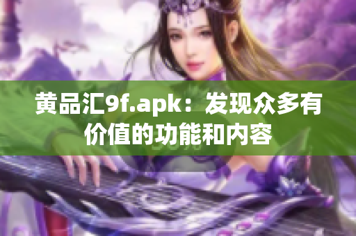 黄品汇9f.apk：发现众多有价值的功能和内容