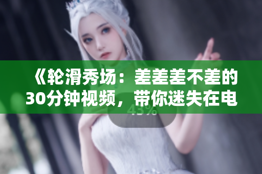《轮滑秀场：差差差不差的30分钟视频，带你迷失在电视剧的魅力世界》