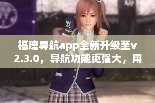 福建导航app全新升级至v2.3.0，导航功能更强大，用户体验更优化