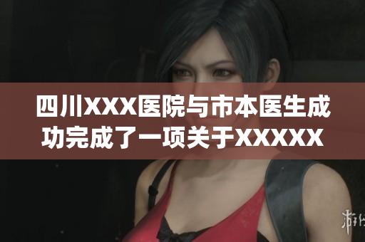 四川XXX医院与市本医生成功完成了一项关于XXXXXLmedjyf的研究