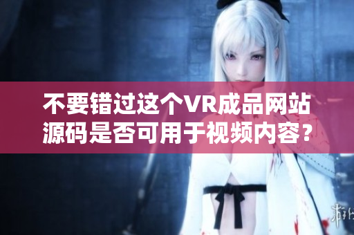 不要错过这个VR成品网站源码是否可用于视频内容？