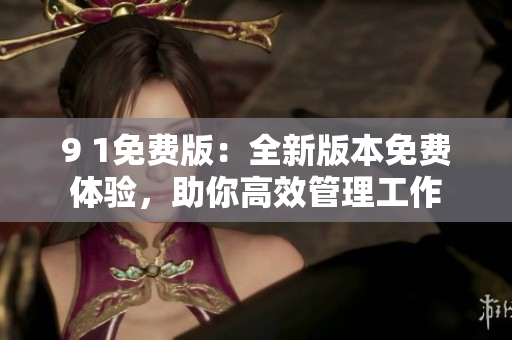 9 1免费版：全新版本免费体验，助你高效管理工作