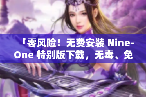 「零风险！无费安装 Nine-One 特别版下载，无毒、免病毒，安心使用！」