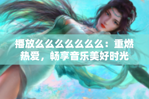 播放么么么么么么么：重燃热爱，畅享音乐美好时光