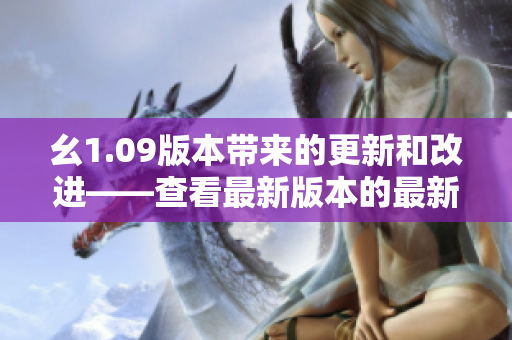 幺1.09版本带来的更新和改进——查看最新版本的最新功能和性能优化