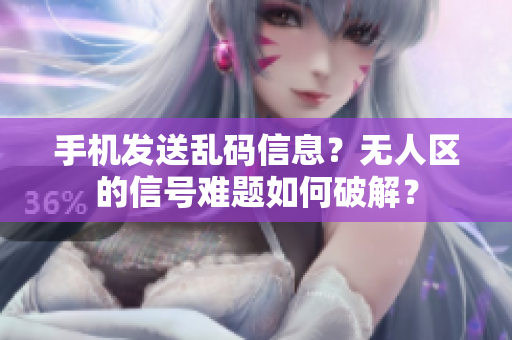 手机发送乱码信息？无人区的信号难题如何破解？