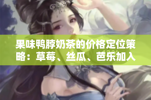 果味鸭脖奶茶的价格定位策略：草莓、丝瓜、芭乐加入，如何影响定价？