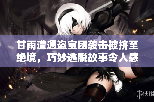 甘雨遭遇盗宝团袭击被挤至绝境，巧妙逃脱故事令人感慨