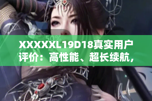 XXXXXL19D18真实用户评价：高性能、超长续航，物超所值！