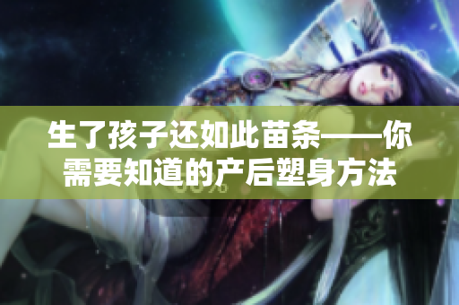 生了孩子还如此苗条——你需要知道的产后塑身方法