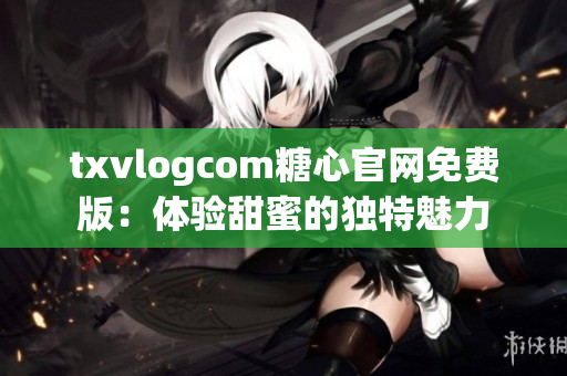 txvlogcom糖心官网免费版：体验甜蜜的独特魅力