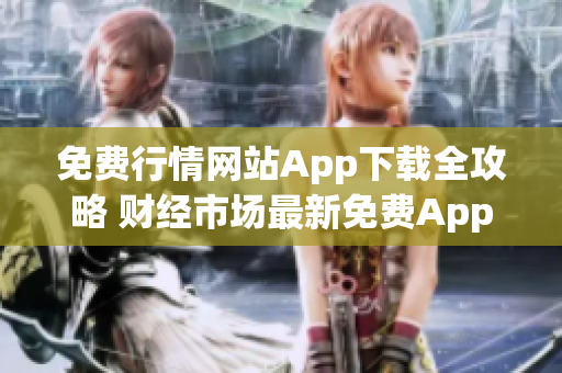 免费行情网站App下载全攻略 财经市场最新免费App推荐及下载指南