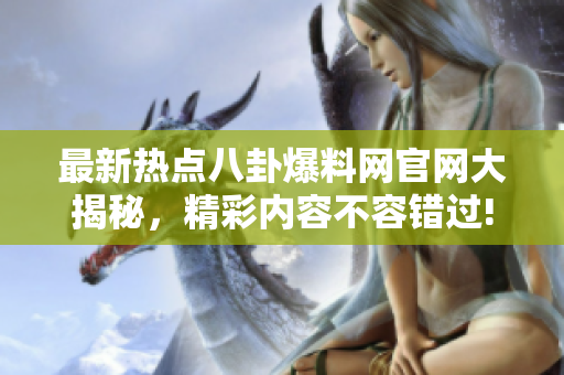 最新热点八卦爆料网官网大揭秘，精彩内容不容错过!