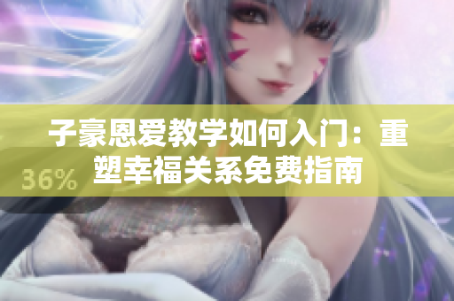 子豪恩爱教学如何入门：重塑幸福关系免费指南