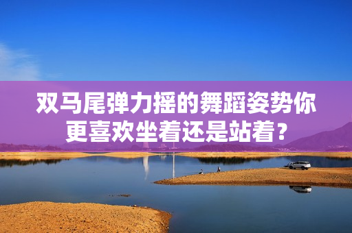 双马尾弹力摇的舞蹈姿势你更喜欢坐着还是站着？