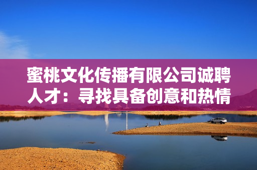 蜜桃文化传播有限公司诚聘人才：寻找具备创意和热情的新成员