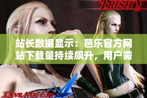 站长数据显示：芭乐官方网站下载量持续飙升，用户需求持续增长