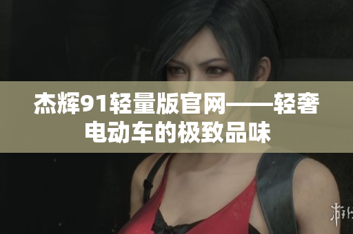 杰辉91轻量版官网——轻奢电动车的极致品味