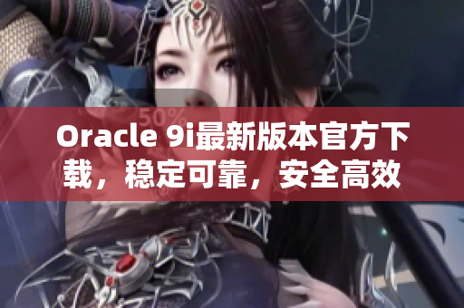 Oracle 9i最新版本官方下载，稳定可靠，安全高效